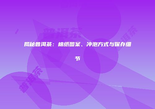 揭秘普洱茶：棉纸图案、冲泡方式与保存细节
