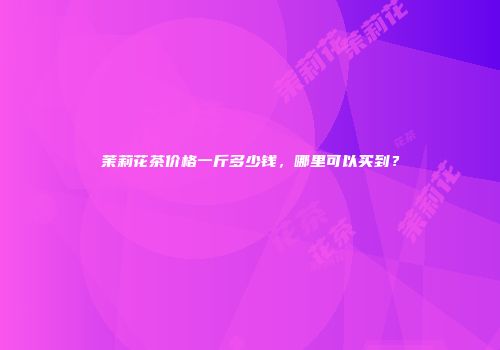茉莉花茶价格一斤多少钱，哪里可以买到？