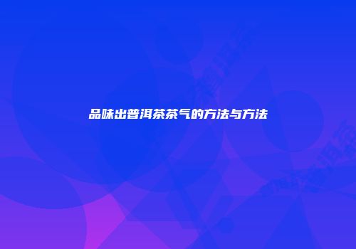 品味出普洱茶茶气的方法与方法