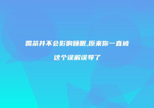 喝茶并不会影响睡眠,原来你一直被这个误解误导了