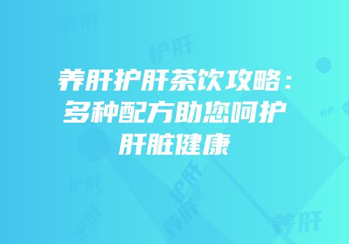 养肝护肝茶饮攻略：多种配方助您呵护肝脏健康