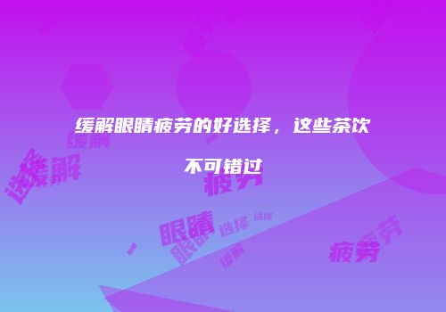 缓解眼睛疲劳的好选择，这些茶饮不可错过