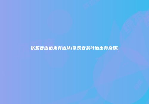 铁观音泡出来有泡沫(铁观音茶叶泡出有杂质)