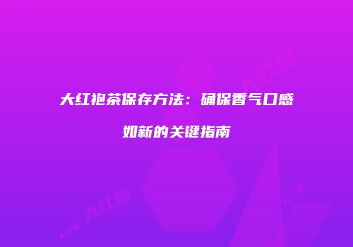大红袍茶保存方法：确保香气口感如新的关键指南