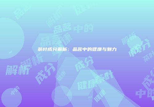 茶叶成分解析：品茗中的健康与魅力