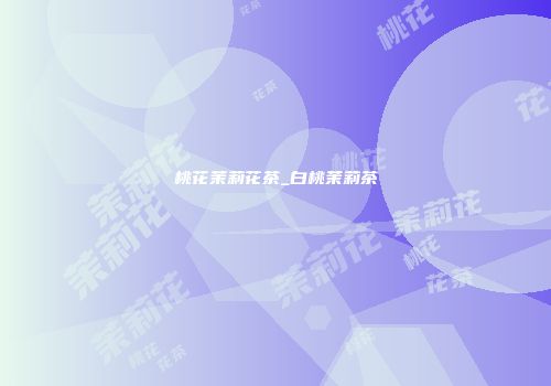 桃花茉莉花茶_白桃茉莉茶