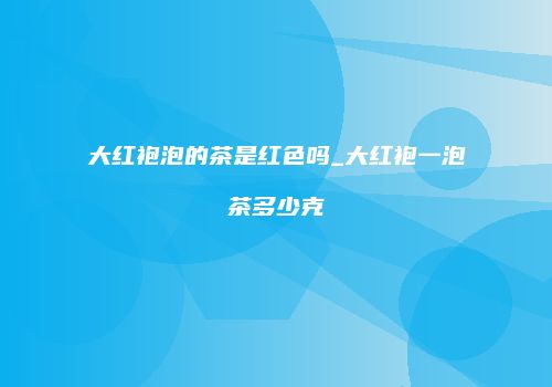 大红袍泡的茶是红色吗_大红袍一泡茶多少克