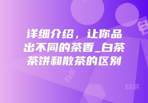 详细介绍，让你品出不同的茶香_白茶茶饼和散茶的区别