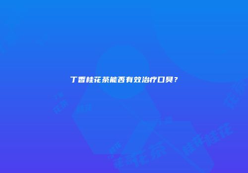 丁香桂花茶能否有效治疗口臭？