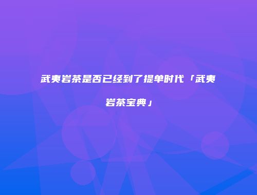 武夷岩茶是否已经到了提单时代「武夷岩茶宝典」