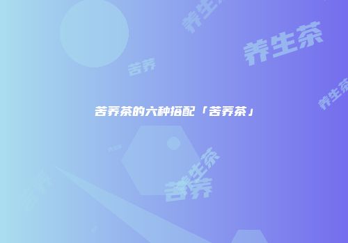 苦荞茶的六种搭配「苦荞茶」