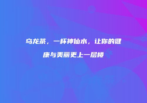 乌龙茶，一杯神仙水，让你的健康与美丽更上一层楼