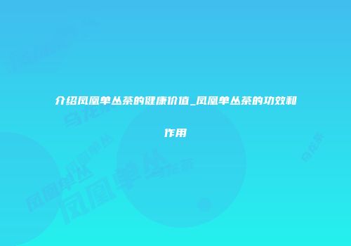 介绍凤凰单丛茶的健康价值_凤凰单丛茶的功效和作用
