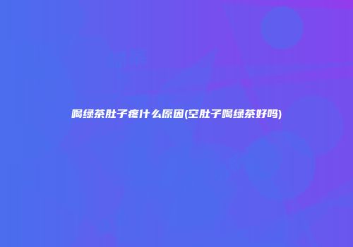 喝绿茶肚子疼什么原因(空肚子喝绿茶好吗)