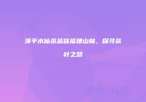 漳平水仙茶品味福建山林，探寻茶叶之路