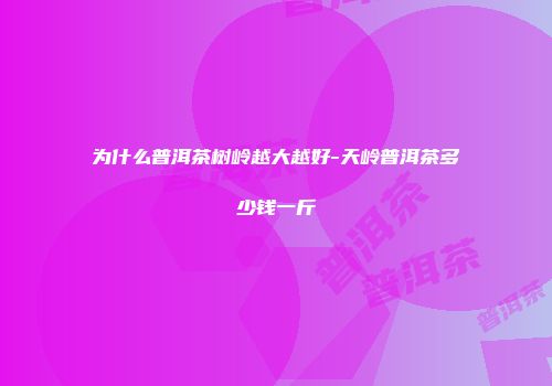 为什么普洱茶树岭越大越好-天岭普洱茶多少钱一斤