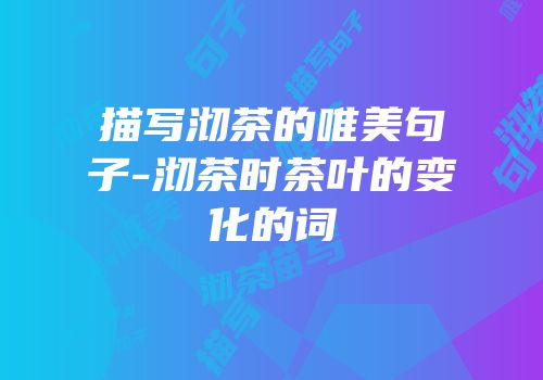 描写沏茶的唯美句子-沏茶时茶叶的变化的词