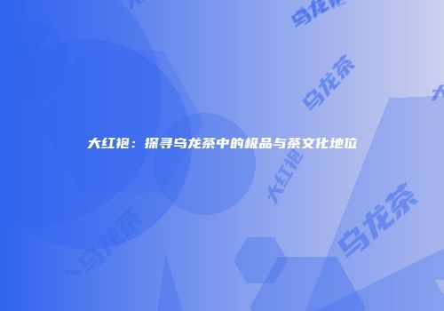 大红袍：探寻乌龙茶中的极品与茶文化地位
