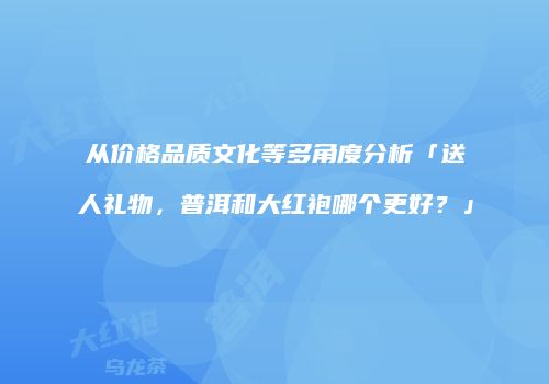 从价格品质文化等多角度分析「送人礼物，普洱和大红袍哪个更好？」