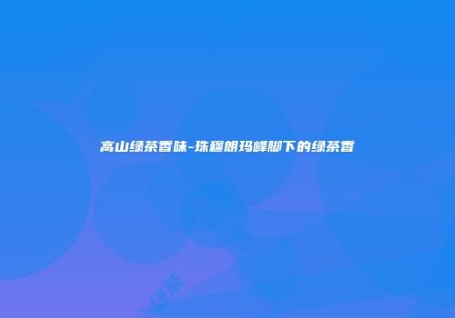 高山绿茶香味-珠穆朗玛峰脚下的绿茶香