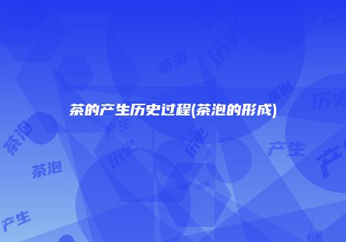 茶的产生历史过程(茶泡的形成)