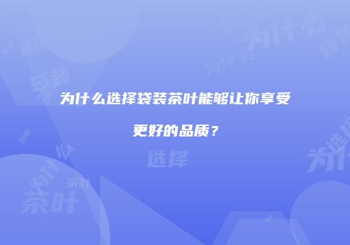 为什么选择袋装茶叶能够让你享受更好的品质？