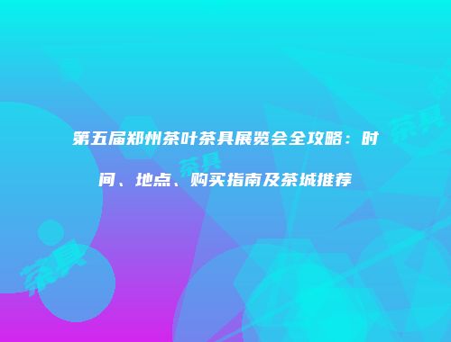 第五届郑州茶叶茶具展览会全攻略：时间、地点、购买指南及茶城推荐