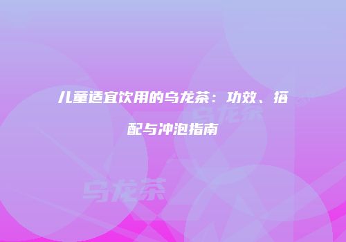儿童适宜饮用的乌龙茶：功效、搭配与冲泡指南