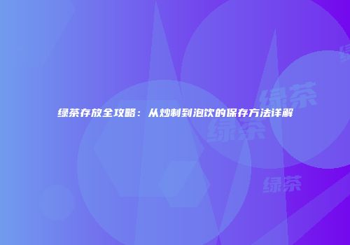 绿茶存放全攻略：从炒制到泡饮的保存方法详解