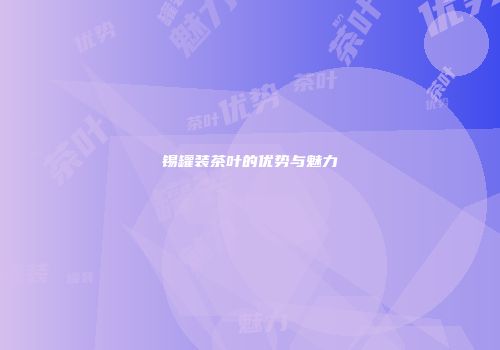 锡罐装茶叶的优势与魅力