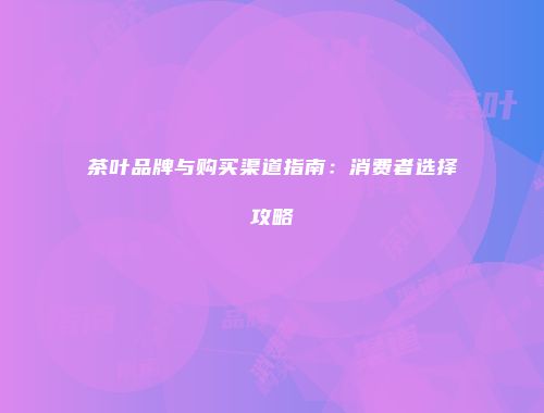 茶叶品牌与购买渠道指南：消费者选择攻略