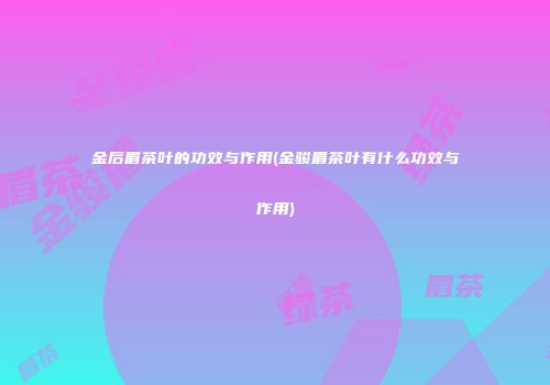 金后眉茶叶的功效与作用(金骏眉茶叶有什么功效与作用)