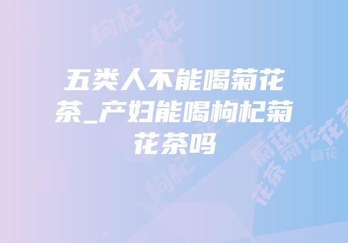 五类人不能喝菊花茶_产妇能喝枸杞菊花茶吗