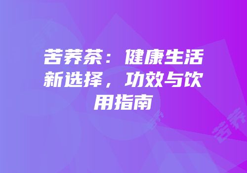 苦荞茶：健康生活新选择，功效与饮用指南