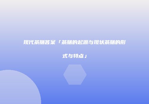 现代茶膳答案「茶膳的起源与现状茶膳的形式与特点」