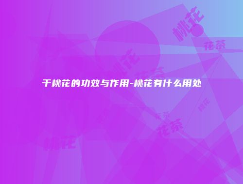 干桃花的功效与作用-桃花有什么用处