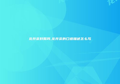 龙井茶好喝吗,龙井茶的口感描述怎么写