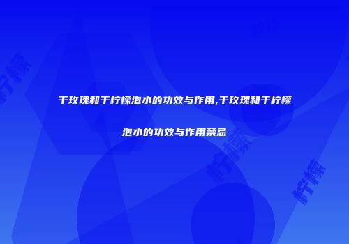 干玫瑰和干柠檬泡水的功效与作用,干玫瑰和干柠檬泡水的功效与作用禁忌