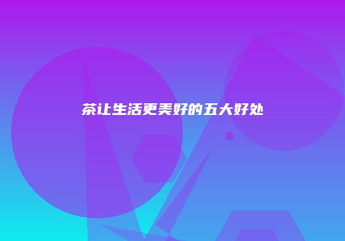 茶让生活更美好的五大好处