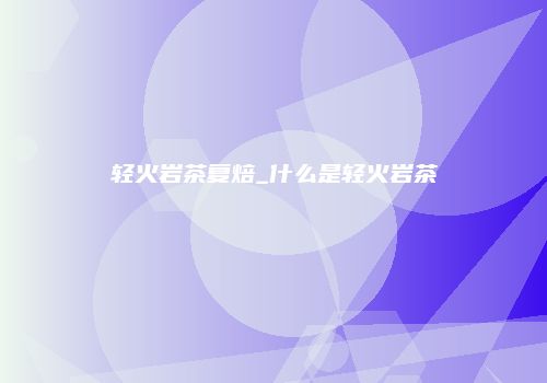 轻火岩茶复焙_什么是轻火岩茶