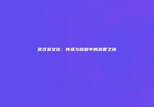 武汉茶文化：传承与创新中的茶香之旅