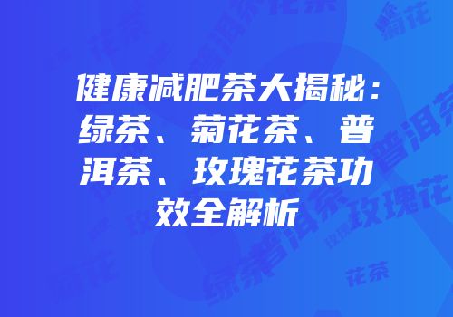 健康减肥茶大揭秘：绿茶、菊花茶、普洱茶、玫瑰花茶功效全解析