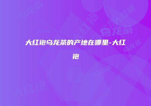 大红袍乌龙茶的产地在哪里-大红袍