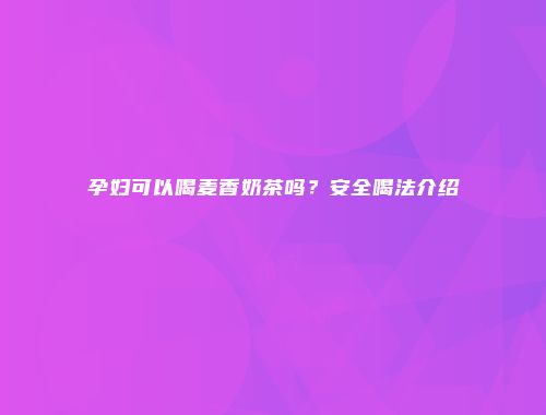 孕妇可以喝麦香奶茶吗？安全喝法介绍