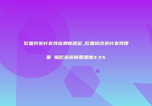 欧盟对茶叶农残检测新规定_欧盟修改茶叶农残限量 输欧浙茶销量增加3.5%