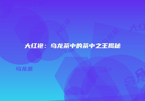 大红袍：乌龙茶中的茶中之王揭秘