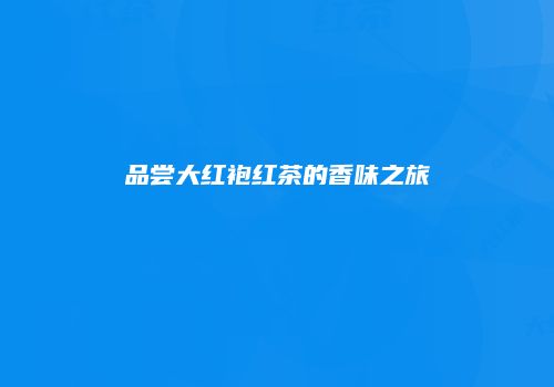 品尝大红袍红茶的香味之旅