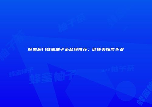韩国热门蜂蜜柚子茶品牌推荐：健康美味两不误