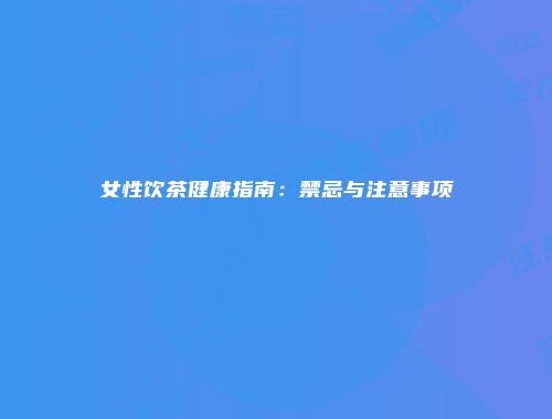 女性饮茶健康指南：禁忌与注意事项