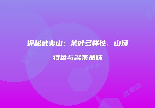 探秘武夷山：茶叶多样性、山场特色与名茶品味